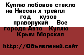 Куплю лобовое стекло на Ниссан х трейлл 2014 год 32 кузов , праворукий  - Все города Авто » Куплю   . Крым,Морская